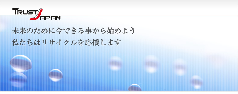 TRUST JAPAN 未来のために今できる事から始めよう　私たちはリサイクルを応援します